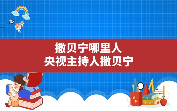 撒贝宁哪里人,央视主持人撒贝宁籍贯怎么是湖北武汉 - 一测网