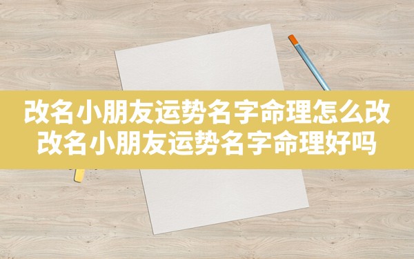 改名小朋友运势名字命理怎么改_改名小朋友运势名字命理好吗 - 一测网