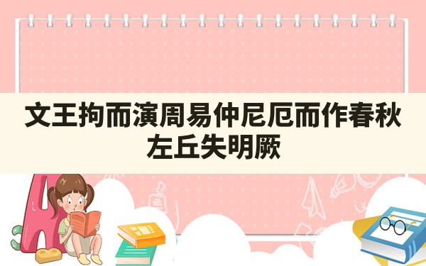 文王拘而演周易仲尼厄而作春秋,左丘失明厥,孔子作春秋文王作周易 - 一测网