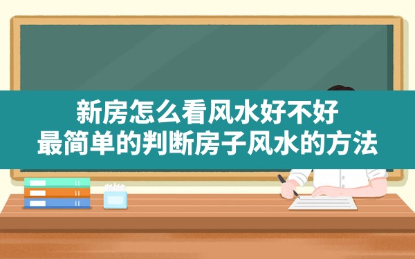 新房怎么看风水好不好,最简单的判断房子风水的方法 - 一测网