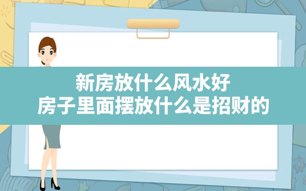 新房放什么风水好,房子里面摆放什么是招财的 - 一测网