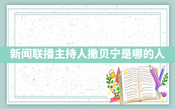 新闻联播主持人撒贝宁是哪的人 - 一测网