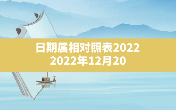 日期属相对照表2022,2022年12月20日出生的宝宝五行缺啥 - 一测网