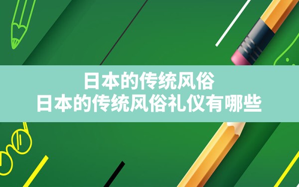 日本的传统风俗,日本的传统风俗礼仪有哪些 - 一测网