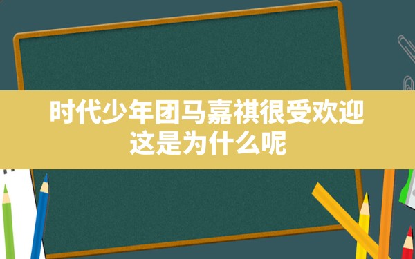 时代少年团马嘉祺很受欢迎，这是为什么呢？ - 一测网