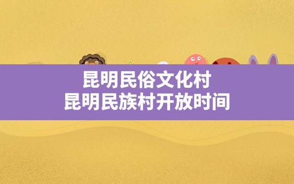 昆明民俗文化村,昆明民族村开放时间 - 一测网