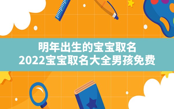 明年出生的宝宝取名,2022宝宝取名大全男孩免费 - 一测网