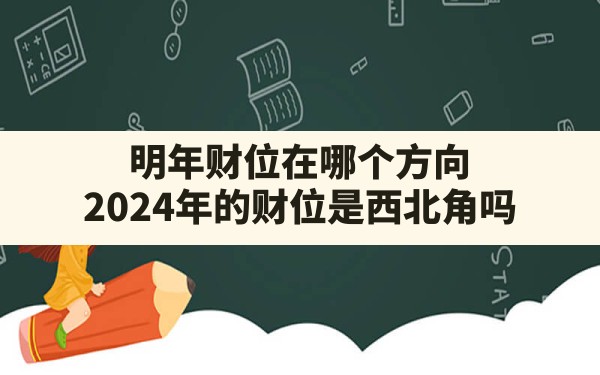 明年财位在哪个方向,2024年的财位是西北角吗 - 一测网