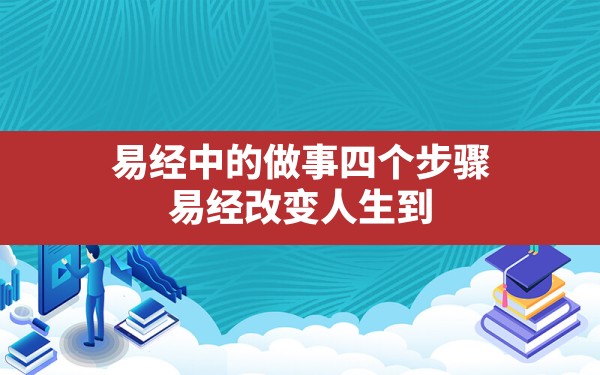 易经中的做事四个步骤,易经改变人生到底有没有实用价值 - 一测网