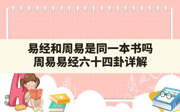 易经和周易是同一本书吗,周易易经六十四卦详解 - 一测网