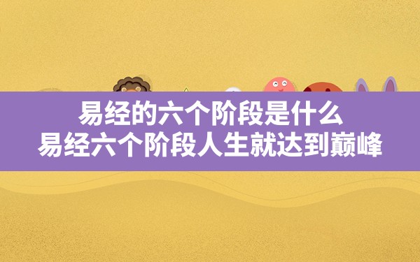 易经的六个阶段是什么,易经六个阶段人生就达到巅峰 - 一测网