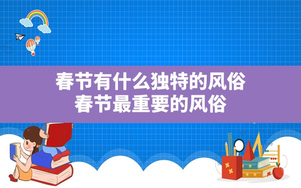 春节有什么独特的风俗,春节最重要的风俗 - 一测网