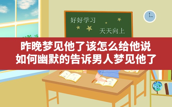 昨晚梦见他了该怎么给他说,如何幽默的告诉男人梦见他了 - 一测网