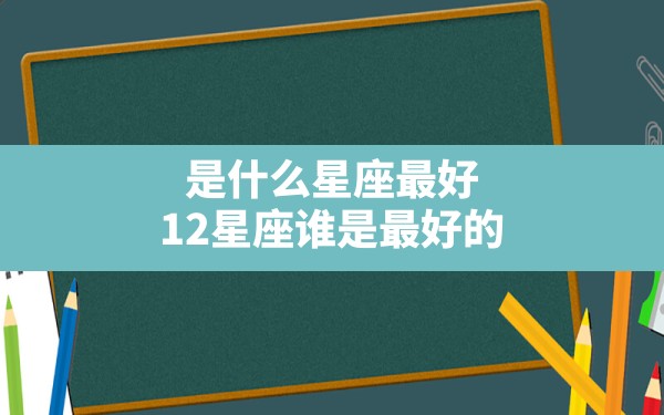 是什么星座最好,12星座谁是最好的 - 一测网