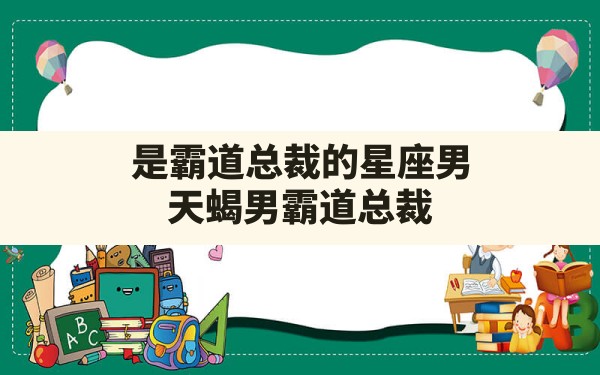 是霸道总裁的星座男(天蝎男霸道总裁) - 一测网