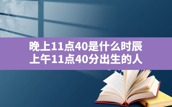 晚上11点40是什么时辰,上午11点40分出生的人 - 一测网