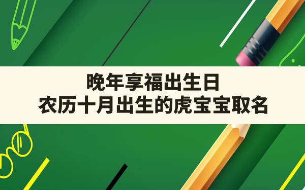 晚年享福出生日,农历十月出生的虎宝宝取名 - 一测网