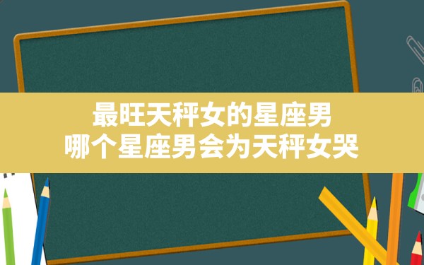 最旺天秤女的星座男,哪个星座男会为天秤女哭 - 一测网