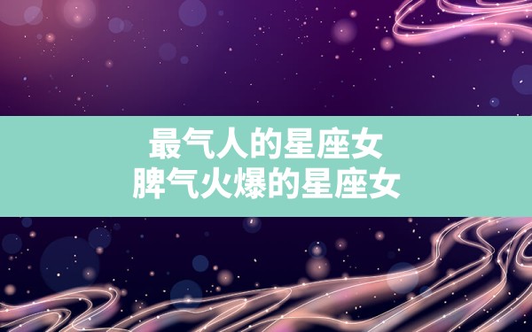 最气人的星座女,脾气火爆的星座女 - 一测网