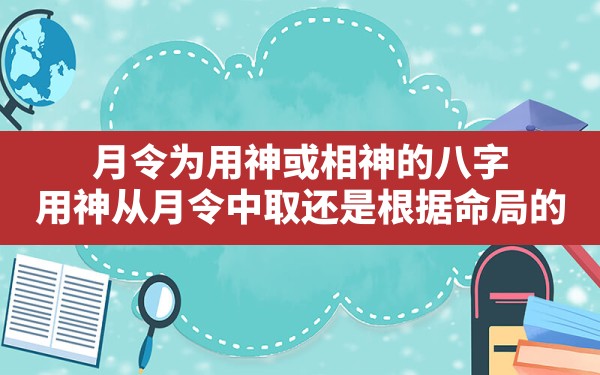 月令为用神或相神的八字,用神从月令中取还是根据命局的 - 一测网