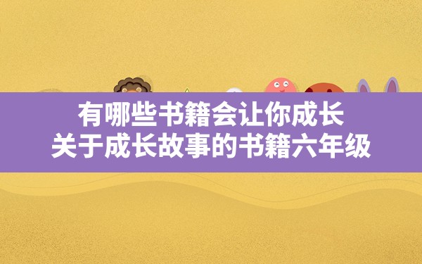 有哪些书籍会让你成长,关于成长故事的书籍六年级 - 一测网