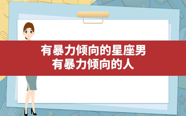 有暴力倾向的星座男,有暴力倾向的人是不是心理有问题 - 一测网