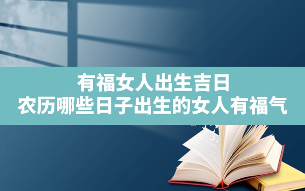 有福女人出生吉日,农历哪些日子出生的女人有福气 - 一测网