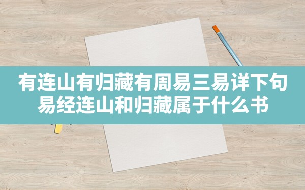 有连山有归藏有周易三易详下句,易经连山和归藏属于什么书 - 一测网