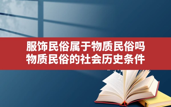 服饰民俗属于物质民俗吗,物质民俗的社会历史条件 - 一测网