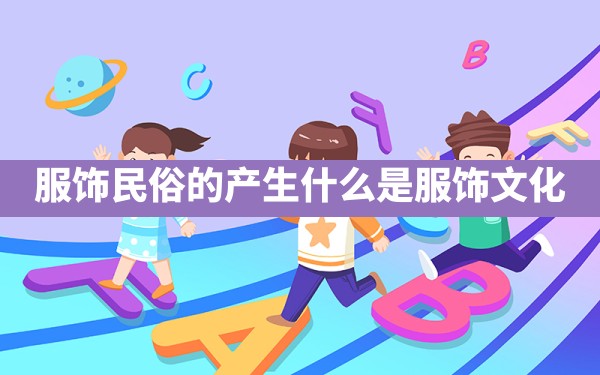 服饰民俗的产生,什么是服饰文化 - 一测网