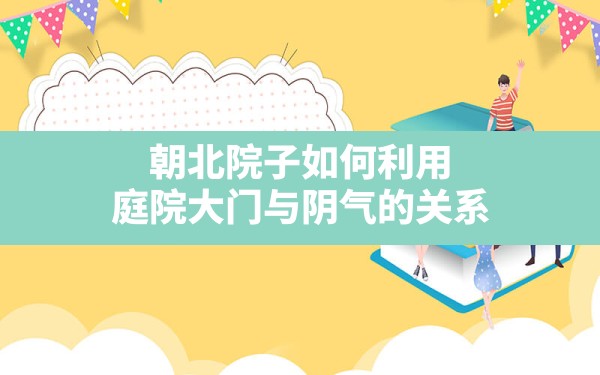 朝北院子如何利用,庭院大门与阴气的关系 - 一测网