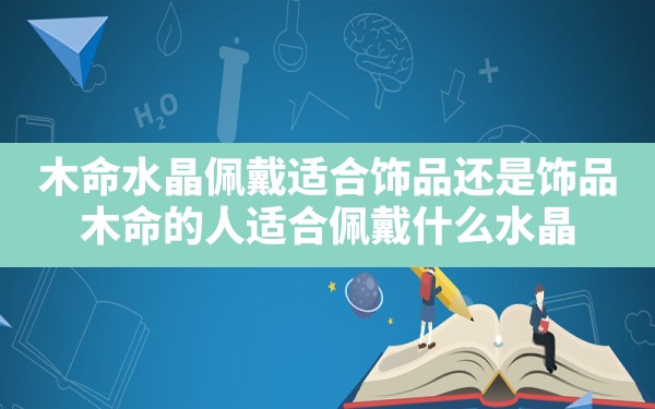 木命水晶佩戴适合饰品还是饰品_木命的人适合佩戴什么水晶 - 一测网