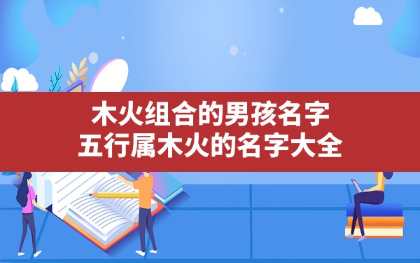 木火组合的男孩名字,五行属木火的名字大全 - 一测网