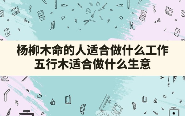 杨柳木命的人适合做什么工作(五行木适合做什么生意) - 一测网