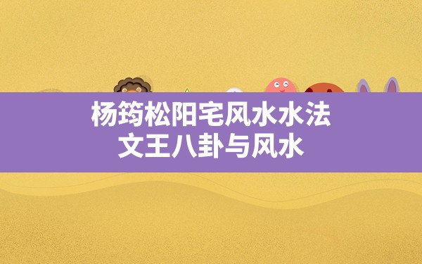 杨筠松阳宅风水水法,文王八卦与风水 - 一测网