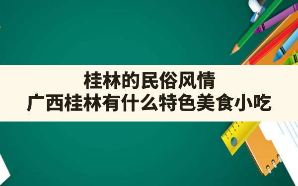 桂林的民俗风情(广西桂林有什么特色美食小吃) - 一测网