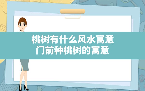 桃树有什么风水寓意,门前种桃树的寓意 - 一测网