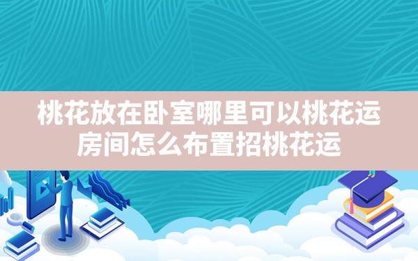 桃花放在卧室哪里可以桃花运,房间怎么布置招桃花运 - 一测网