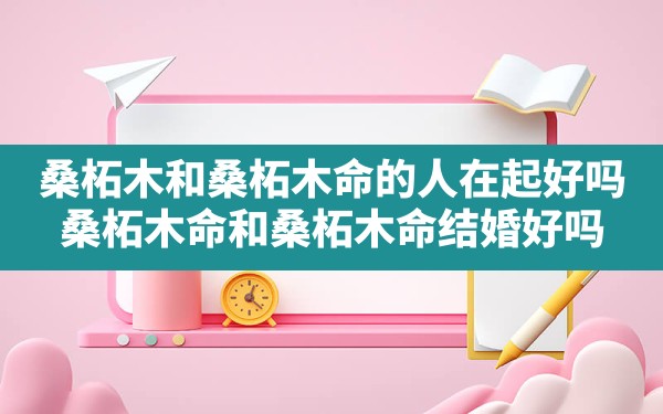 桑柘木和桑柘木命的人在起好吗_桑柘木命和桑柘木命结婚好吗 - 一测网