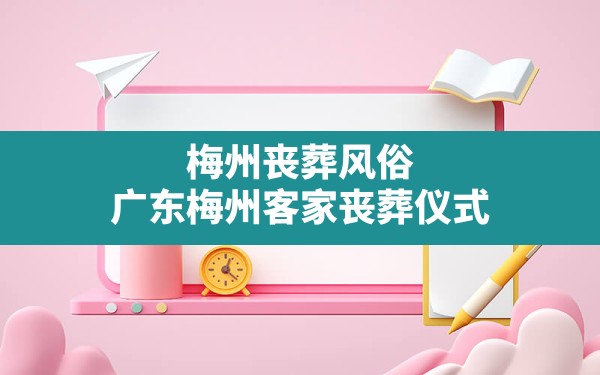 梅州丧葬风俗(广东梅州客家丧葬仪式) - 一测网