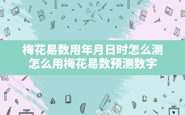 梅花易数用年月日时怎么测,怎么用梅花易数预测数字 - 一测网