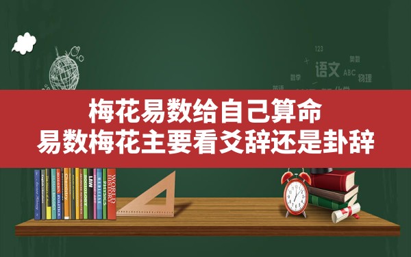 梅花易数给自己算命,易数梅花主要看爻辞还是卦辞 - 一测网