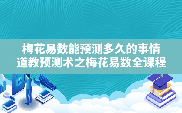 梅花易数能预测多久的事情,道教预测术之梅花易数全课程 - 一测网