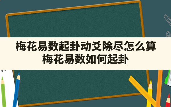 梅花易数起卦动爻除尽怎么算,梅花易数如何起卦 - 一测网