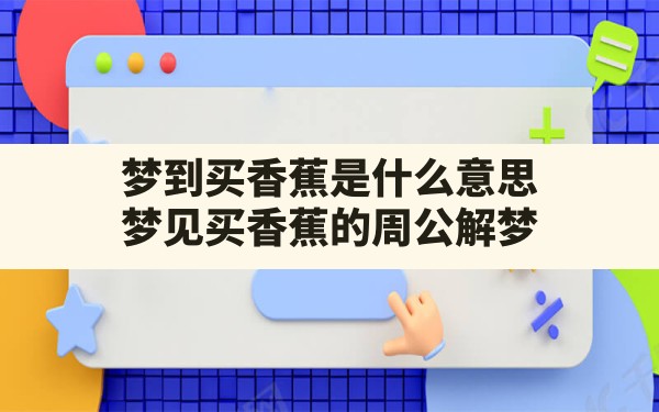 梦到买香蕉是什么意思,梦见买香蕉的周公解梦 - 一测网