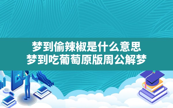 梦到偷辣椒是什么意思(梦到吃葡萄原版周公解梦) - 一测网