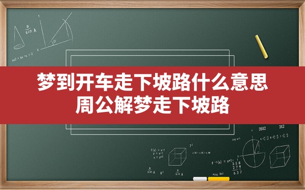 梦到开车走下坡路什么意思,周公解梦走下坡路 - 一测网