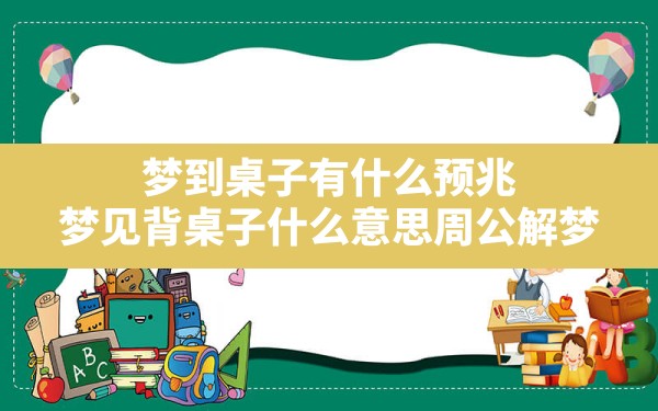 梦到桌子有什么预兆,梦见背桌子什么意思周公解梦 - 一测网