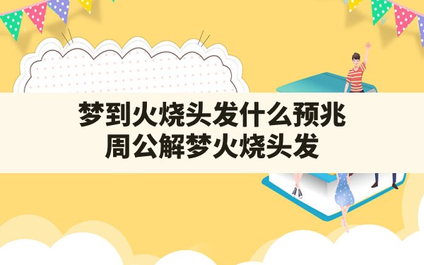 梦到火烧头发什么预兆,周公解梦火烧头发 - 一测网