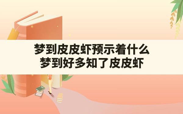 梦到皮皮虾预示着什么,梦到好多知了皮皮虾 - 一测网